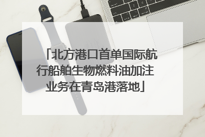 北方港口首单国际航行船舶生物燃料油加注业务在青岛港落地