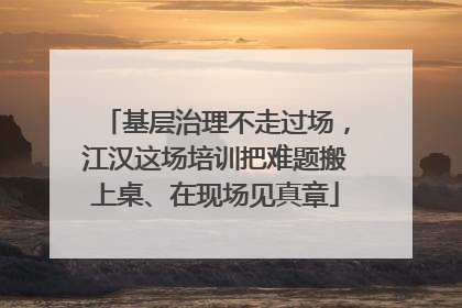 基层治理不走过场，江汉这场培训把难题搬上桌、在现场见真章