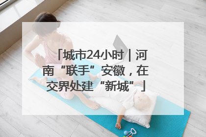 城市24小时｜河南“联手”安徽，在交界处建“新城”
