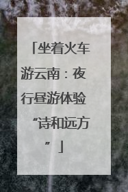 坐着火车游云南：夜行昼游体验“诗和远方”