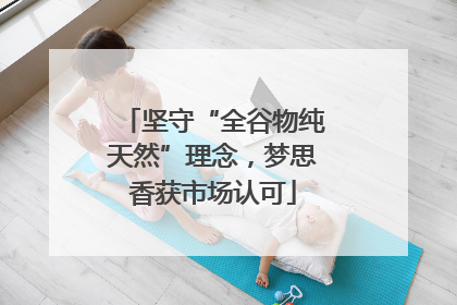 坚守“全谷物纯天然”理念，梦思香获市场认可