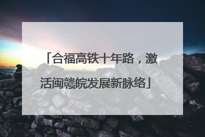 合福高铁十年路，激活闽赣皖发展新脉络