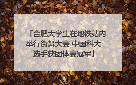 合肥大学生在地铁站内举行街舞大赛 中国科大选手获团体赛冠军