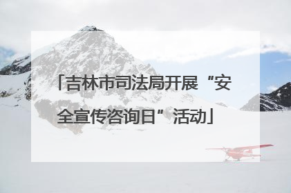 吉林市司法局开展“安全宣传咨询日”活动