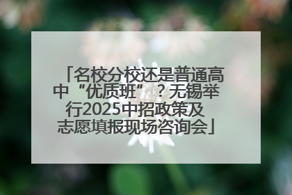 名校分校还是普通高中“优质班”？无锡举行2025中招政策及志愿填报现场咨询会