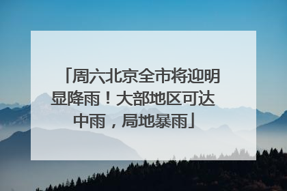 周六北京全市将迎明显降雨！大部地区可达中雨，局地暴雨
