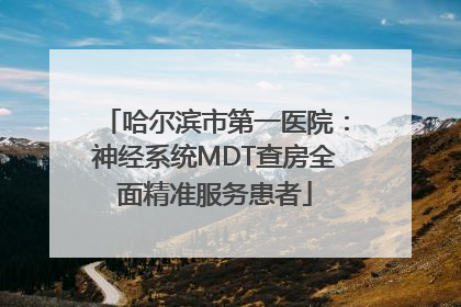 哈尔滨市第一医院：神经系统MDT查房全面精准服务患者