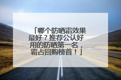 哪个防晒霜效果最好？推荐公认好用的防晒第一名，霸占回购榜首！