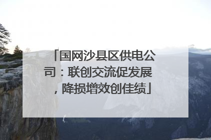 国网沙县区供电公司：联创交流促发展，降损增效创佳绩