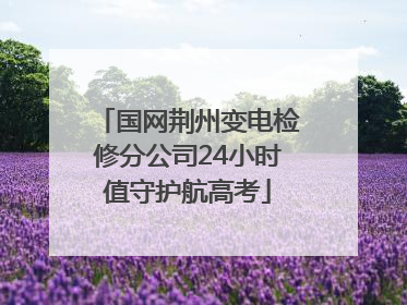 国网荆州变电检修分公司24小时值守护航高考