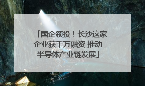 国企领投！长沙这家企业获千万融资 推动半导体产业链发展