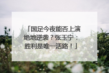 国足今夜能否上演绝地逆袭？张玉宁：胜利是唯一活路！