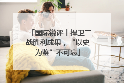 国际锐评丨捍卫二战胜利成果，“以史为鉴”不可忘