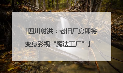 四川射洪：老旧厂房即将变身影视“魔法工厂”