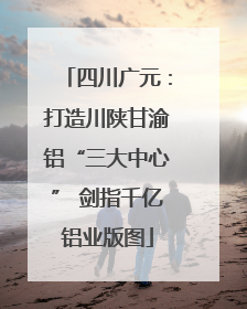 四川广元：打造川陕甘渝铝“三大中心” 剑指千亿铝业版图