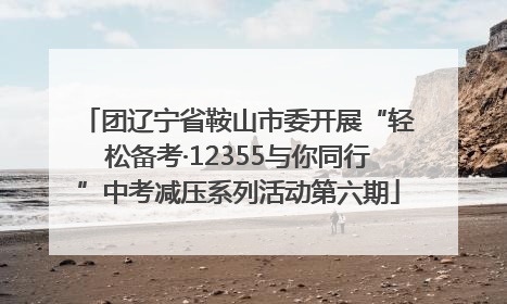团辽宁省鞍山市委开展“轻松备考·12355与你同行”中考减压系列活动第六期