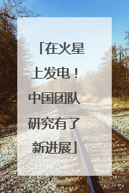 在火星上发电！中国团队研究有了新进展