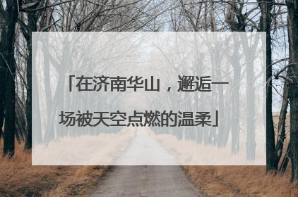 在济南华山，邂逅一场被天空点燃的温柔