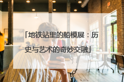 地铁站里的船模展：历史与艺术的奇妙交融