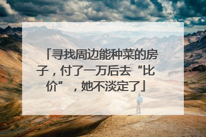 寻找周边能种菜的房子，付了一万后去“比价”，她不淡定了
