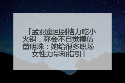 孟羽童回到格力吃小火锅，称会不自觉模仿董明珠：她给很多职场女性力量和指引