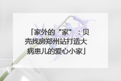 家外的“家”：贝壳找房郑州站打造大病患儿的爱心小家