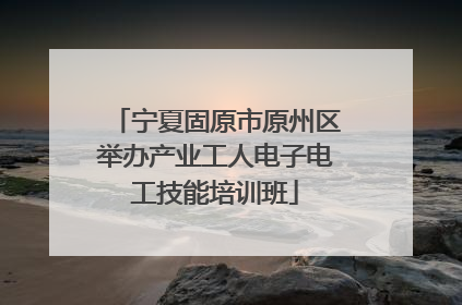 宁夏固原市原州区举办产业工人电子电工技能培训班