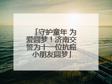 守护童年 为爱圆梦！济南交警为十一位抗癌小朋友圆梦