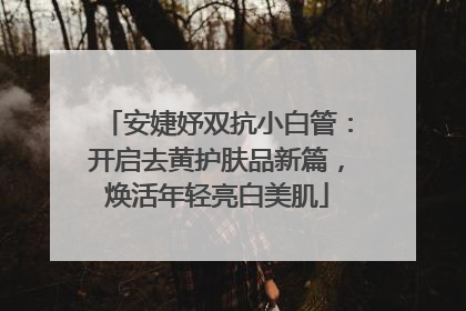 安婕妤双抗小白管：开启去黄护肤品新篇，焕活年轻亮白美肌