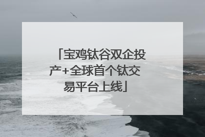 宝鸡钛谷双企投产+全球首个钛交易平台上线