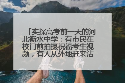 实探高考前一天的河北衡水中学：有市民在校门前拍摄祝福考生视频，有人从外地赶来沾沾“文气”