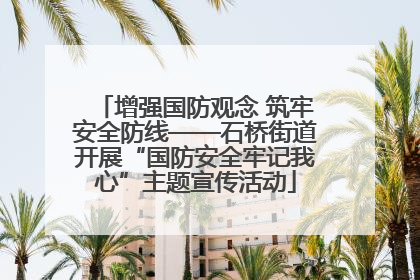 增强国防观念 筑牢安全防线——石桥街道开展“国防安全牢记我心”主题宣传活动
