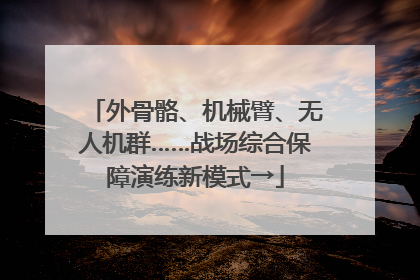 外骨骼、机械臂、无人机群……战场综合保障演练新模式→