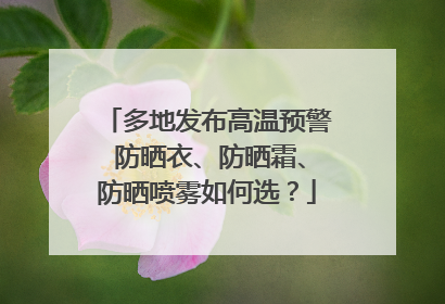 多地发布高温预警 防晒衣、防晒霜、防晒喷雾如何选？