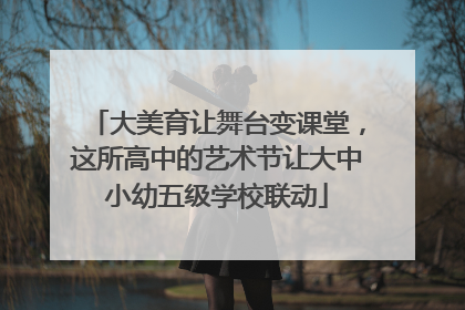 大美育让舞台变课堂，这所高中的艺术节让大中小幼五级学校联动