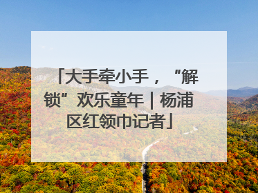 大手牵小手，“解锁”欢乐童年｜杨浦区红领巾记者