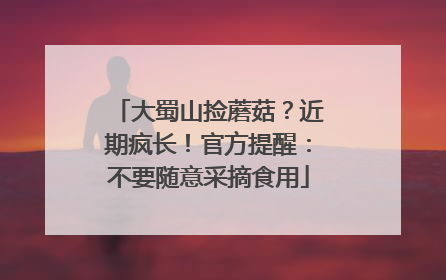 大蜀山捡蘑菇？近期疯长！官方提醒：不要随意采摘食用