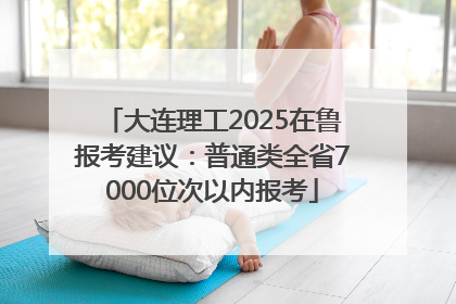 大连理工2025在鲁报考建议：普通类全省7000位次以内报考