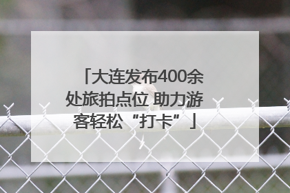 大连发布400余处旅拍点位 助力游客轻松“打卡”