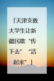 天津支教大学生让新疆民歌“传下去”“活起来”