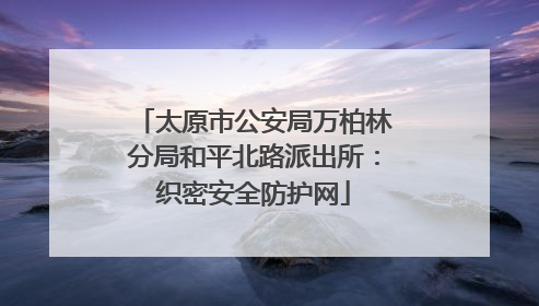 太原市公安局万柏林分局和平北路派出所：织密安全防护网
