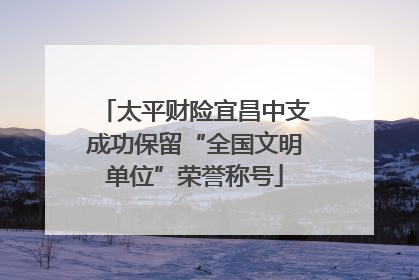 太平财险宜昌中支成功保留“全国文明单位”荣誉称号