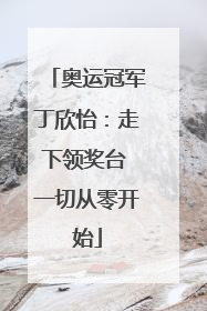 奥运冠军丁欣怡：走下领奖台 一切从零开始