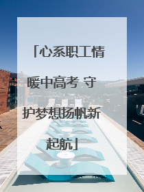 心系职工情暖中高考 守护梦想扬帆新起航