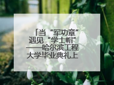 当“军功章”遇见“学士帽”——哈尔滨工程大学毕业典礼上的暖心一幕
