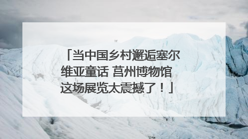 当中国乡村邂逅塞尔维亚童话 莒州博物馆这场展览太震撼了！