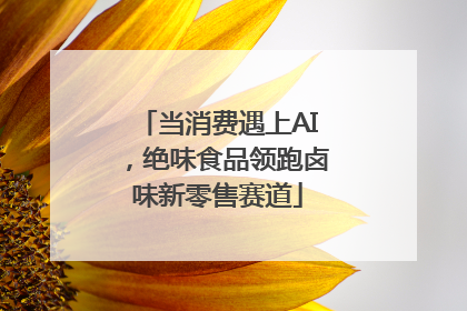 当消费遇上AI，绝味食品领跑卤味新零售赛道