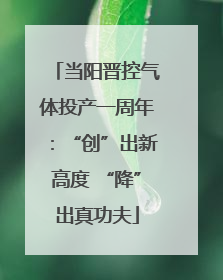 当阳晋控气体投产一周年：“创”出新高度 “降”出真功夫