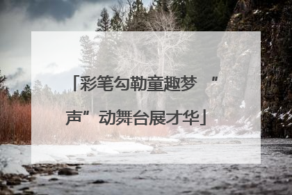 彩笔勾勒童趣梦 “声”动舞台展才华