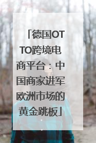 德国OTTO跨境电商平台：中国商家进军欧洲市场的黄金跳板